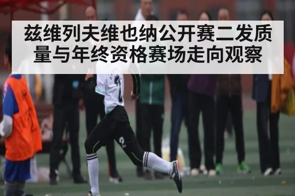 兹维列夫维也纳公开赛二发质量与年终资格赛场走向观察